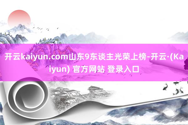 开云kaiyun.com山东9东谈主光荣上榜-开云·(Kaiyun) 官方网站 登录入口