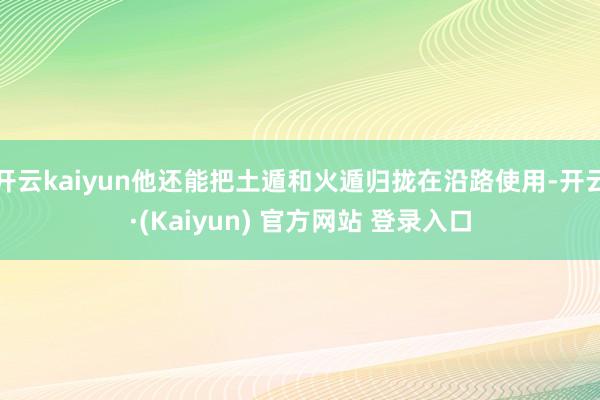 开云kaiyun他还能把土遁和火遁归拢在沿路使用-开云·(Kaiyun) 官方网站 登录入口