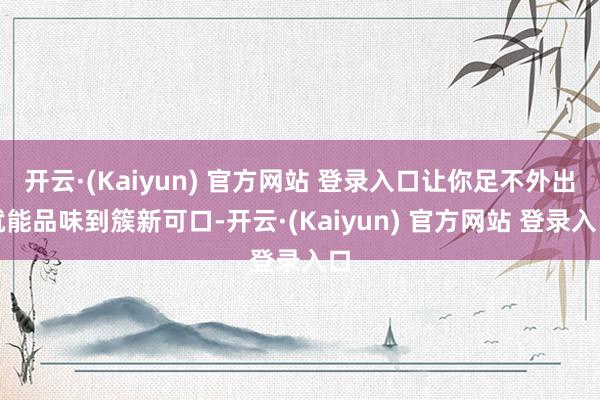 开云·(Kaiyun) 官方网站 登录入口让你足不外出就能品味到簇新可口-开云·(Kaiyun) 官方网站 登录入口