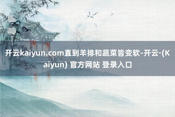开云kaiyun.com直到羊排和蔬菜皆变软-开云·(Kaiyun) 官方网站 登录入口