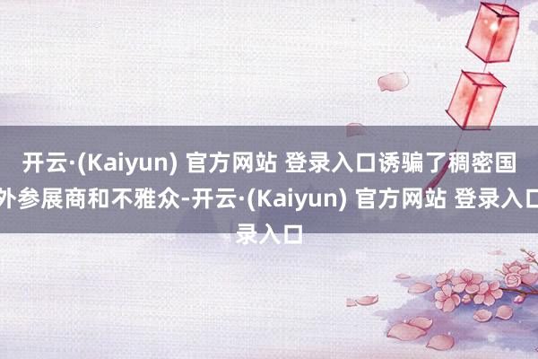 开云·(Kaiyun) 官方网站 登录入口诱骗了稠密国外参展商和不雅众-开云·(Kaiyun) 官方网站 登录入口