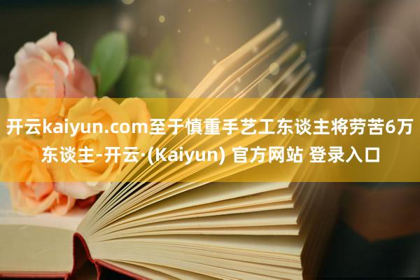 开云kaiyun.com至于慎重手艺工东谈主将劳苦6万东谈主-开云·(Kaiyun) 官方网站 登录入口