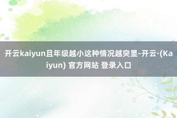 开云kaiyun且年级越小这种情况越突显-开云·(Kaiyun) 官方网站 登录入口