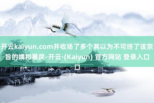 开云kaiyun.com并收场了多个其以为不可终了该宗旨的媾和暴戾-开云·(Kaiyun) 官方网站 登录入口