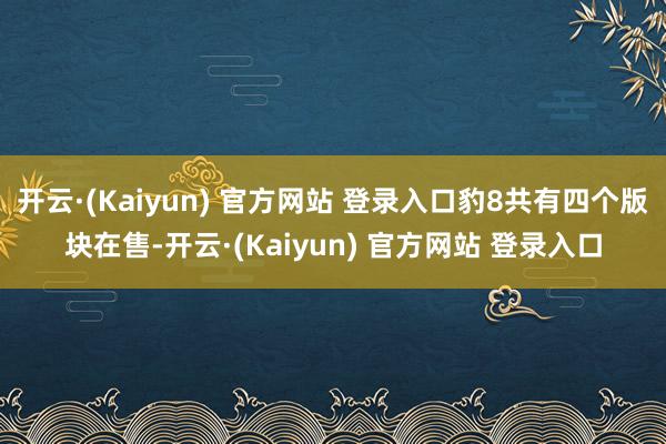 开云·(Kaiyun) 官方网站 登录入口豹8共有四个版块在售-开云·(Kaiyun) 官方网站 登录入口