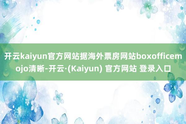 开云kaiyun官方网站据海外票房网站boxofficemojo清晰-开云·(Kaiyun) 官方网站 登录入口