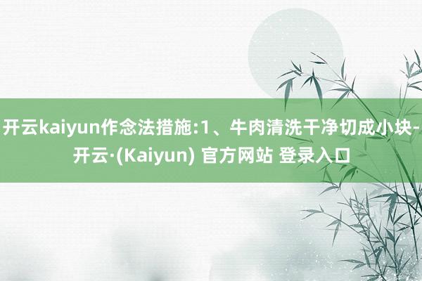 开云kaiyun作念法措施:1、牛肉清洗干净切成小块-开云·(Kaiyun) 官方网站 登录入口