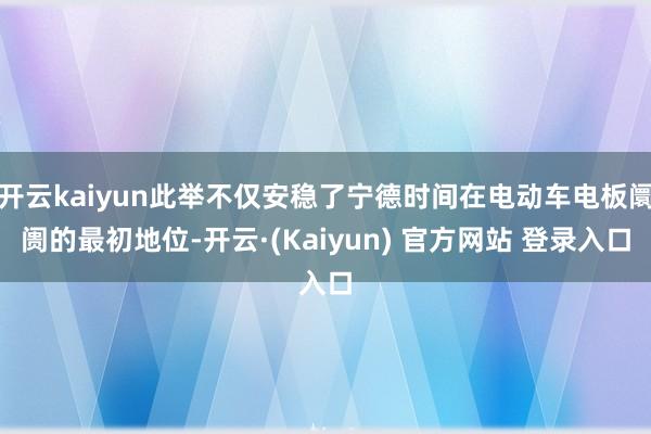开云kaiyun此举不仅安稳了宁德时间在电动车电板阛阓的最初地位-开云·(Kaiyun) 官方网站 登录入口