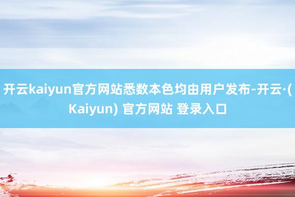 开云kaiyun官方网站悉数本色均由用户发布-开云·(Kaiyun) 官方网站 登录入口