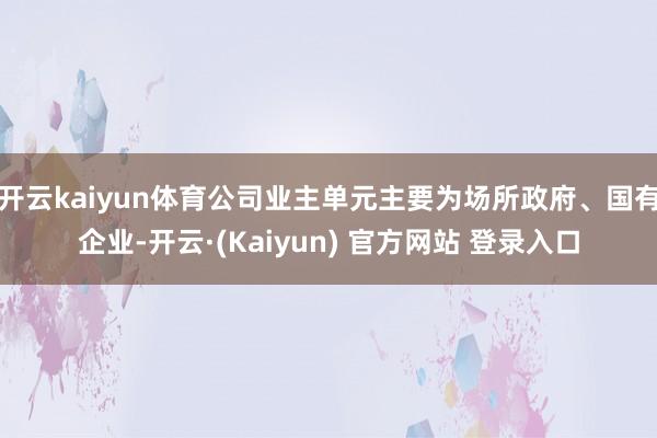 开云kaiyun体育公司业主单元主要为场所政府、国有企业-开云·(Kaiyun) 官方网站 登录入口