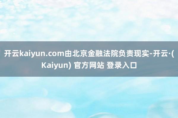 开云kaiyun.com由北京金融法院负责现实-开云·(Kaiyun) 官方网站 登录入口