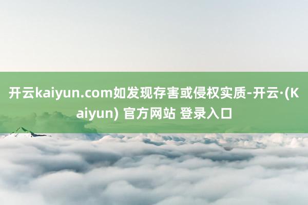 开云kaiyun.com如发现存害或侵权实质-开云·(Kaiyun) 官方网站 登录入口