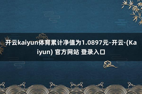 开云kaiyun体育累计净值为1.0897元-开云·(Kaiyun) 官方网站 登录入口