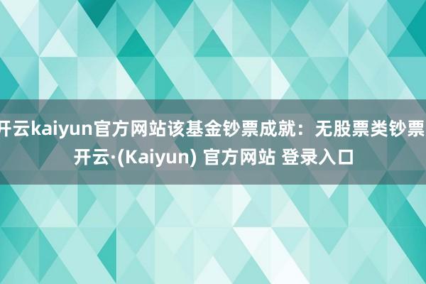 开云kaiyun官方网站该基金钞票成就:无股票类钞票-开云·(Kaiyun) 官方网站 登录入口