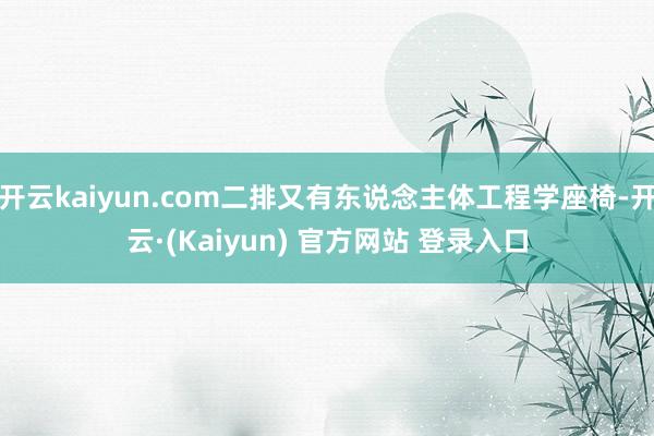 开云kaiyun.com二排又有东说念主体工程学座椅-开云·(Kaiyun) 官方网站 登录入口