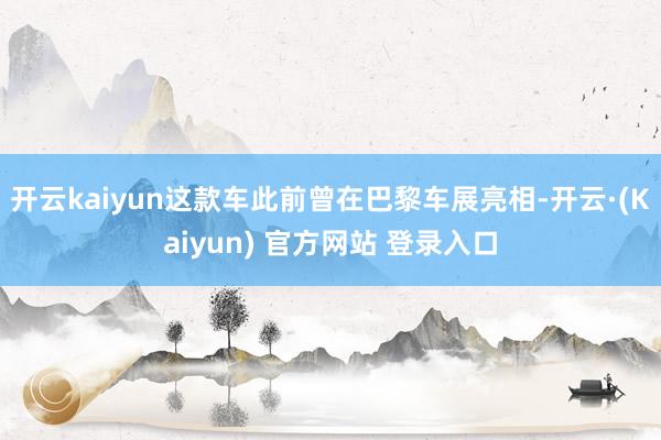 开云kaiyun这款车此前曾在巴黎车展亮相-开云·(Kaiyun) 官方网站 登录入口