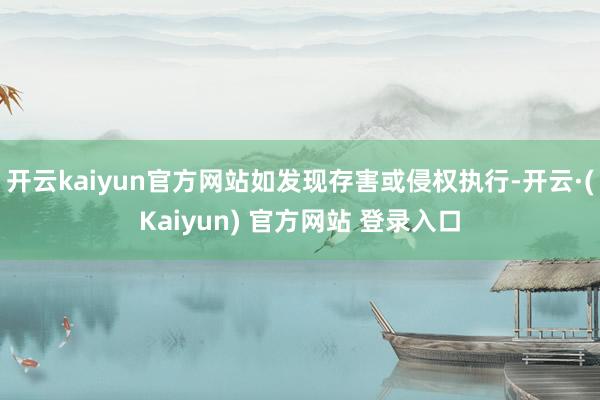 开云kaiyun官方网站如发现存害或侵权执行-开云·(Kaiyun) 官方网站 登录入口