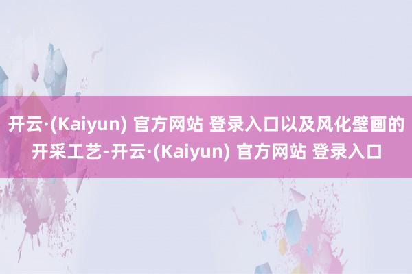 开云·(Kaiyun) 官方网站 登录入口以及风化壁画的开采工艺-开云·(Kaiyun) 官方网站 登录入口