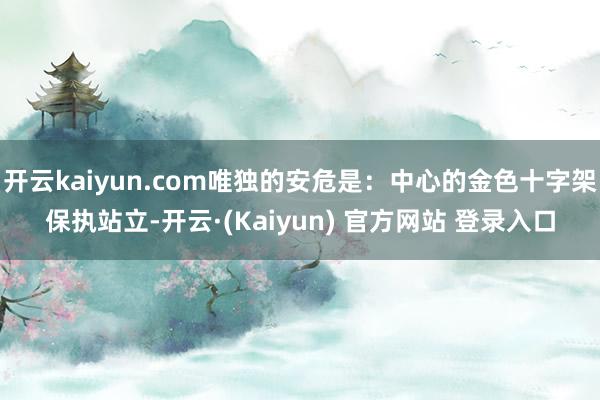 开云kaiyun.com唯独的安危是：中心的金色十字架保执站立-开云·(Kaiyun) 官方网站 登录入口