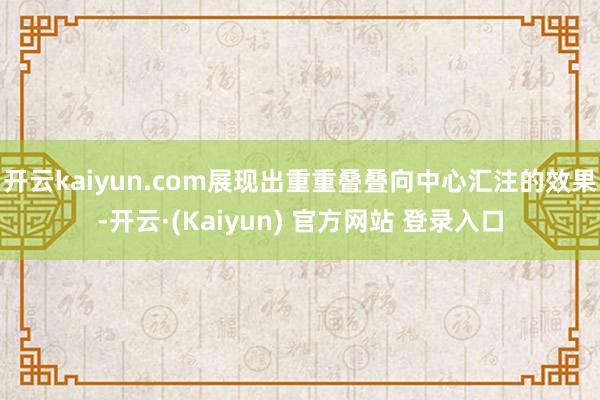 开云kaiyun.com展现出重重叠叠向中心汇注的效果-开云·(Kaiyun) 官方网站 登录入口
