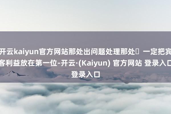开云kaiyun官方网站那处出问题处理那处	一定把宾客利益放在第一位-开云·(Kaiyun) 官方网站 登录入口