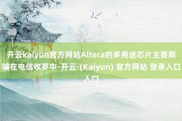 开云kaiyun官方网站Altera的多用途芯片主要期骗在电信收罗中-开云·(Kaiyun) 官方网站 登录入口