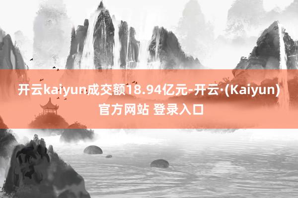 开云kaiyun成交额18.94亿元-开云·(Kaiyun) 官方网站 登录入口
