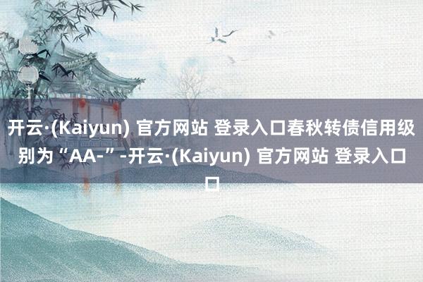 开云·(Kaiyun) 官方网站 登录入口春秋转债信用级别为“AA-”-开云·(Kaiyun) 官方网站 登录入口