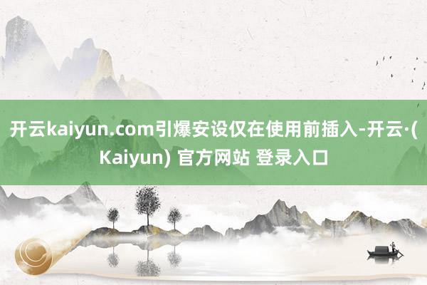 开云kaiyun.com引爆安设仅在使用前插入-开云·(Kaiyun) 官方网站 登录入口
