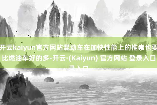 开云kaiyun官方网站混动车在加快性能上的推崇也要比燃油车好的多-开云·(Kaiyun) 官方网站 登录入口