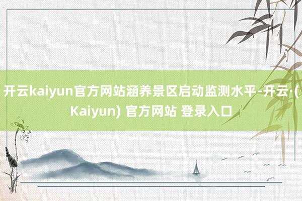 开云kaiyun官方网站涵养景区启动监测水平-开云·(Kaiyun) 官方网站 登录入口