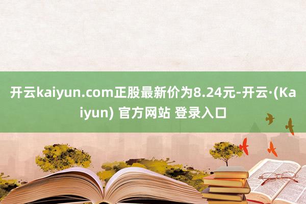 开云kaiyun.com正股最新价为8.24元-开云·(Kaiyun) 官方网站 登录入口
