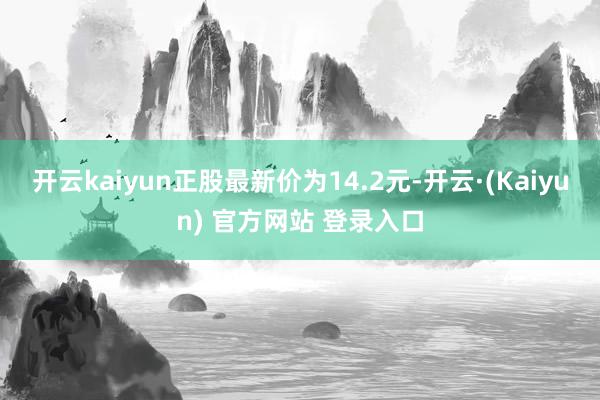 开云kaiyun正股最新价为14.2元-开云·(Kaiyun) 官方网站 登录入口