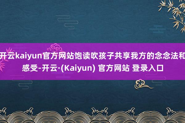 开云kaiyun官方网站饱读吹孩子共享我方的念念法和感受-开云·(Kaiyun) 官方网站 登录入口