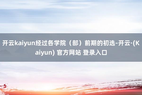 开云kaiyun经过各学院(部)前期的初选-开云·(Kaiyun) 官方网站 登录入口