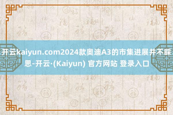 开云kaiyun.com2024款奥迪A3的市集进展并不睬思-开云·(Kaiyun) 官方网站 登录入口