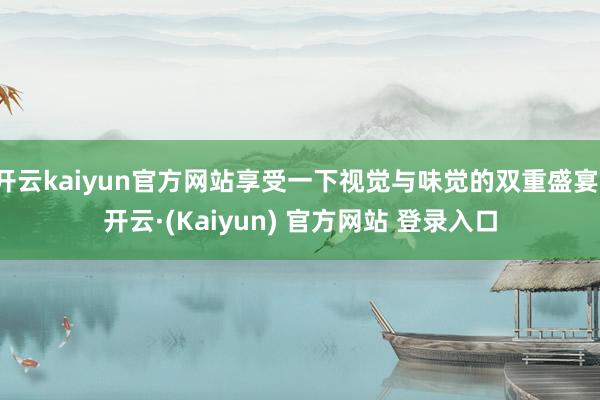 开云kaiyun官方网站享受一下视觉与味觉的双重盛宴-开云·(Kaiyun) 官方网站 登录入口