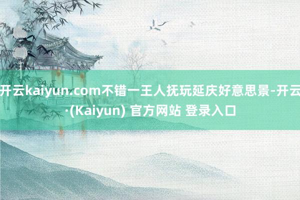 开云kaiyun.com不错一王人抚玩延庆好意思景-开云·(Kaiyun) 官方网站 登录入口