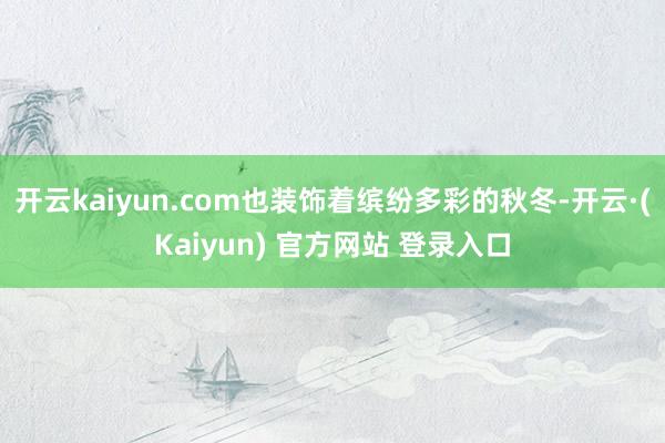 开云kaiyun.com也装饰着缤纷多彩的秋冬-开云·(Kaiyun) 官方网站 登录入口