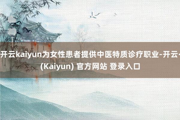 开云kaiyun为女性患者提供中医特质诊疗职业-开云·(Kaiyun) 官方网站 登录入口