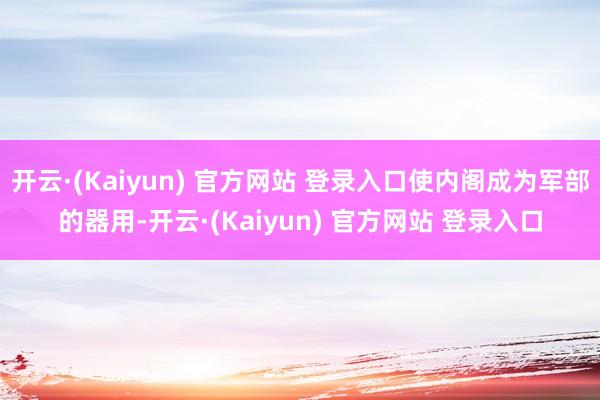 开云·(Kaiyun) 官方网站 登录入口使内阁成为军部的器用-开云·(Kaiyun) 官方网站 登录入口