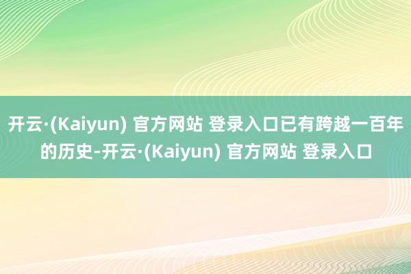 开云·(Kaiyun) 官方网站 登录入口已有跨越一百年的历史-开云·(Kaiyun) 官方网站 登录入口