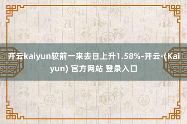 开云kaiyun较前一来去日上升1.58%-开云·(Kaiyun) 官方网站 登录入口