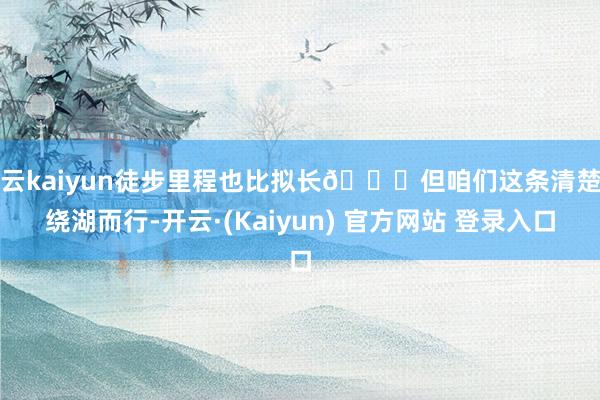 开云kaiyun徒步里程也比拟长💁但咱们这条清楚是绕湖而行-开云·(Kaiyun) 官方网站 登录入口