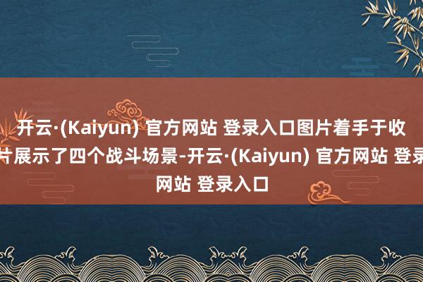 开云·(Kaiyun) 官方网站 登录入口图片着手于收集影片展示了四个战斗场景-开云·(Kaiyun) 官方网站 登录入口