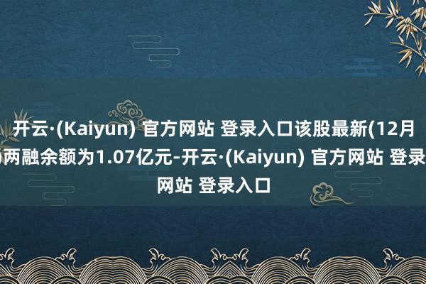 开云·(Kaiyun) 官方网站 登录入口该股最新(12月4日)两融余额为1.07亿元-开云·(Kaiyun) 官方网站 登录入口