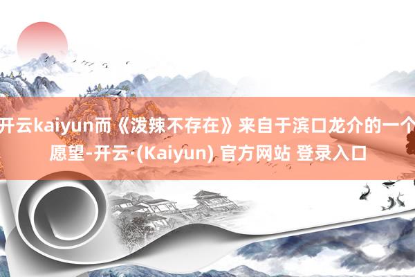 开云kaiyun而《泼辣不存在》来自于滨口龙介的一个愿望-开云·(Kaiyun) 官方网站 登录入口