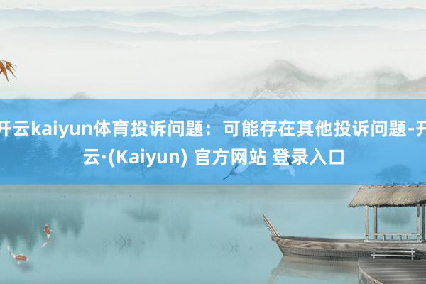 开云kaiyun体育投诉问题:可能存在其他投诉问题-开云·(Kaiyun) 官方网站 登录入口