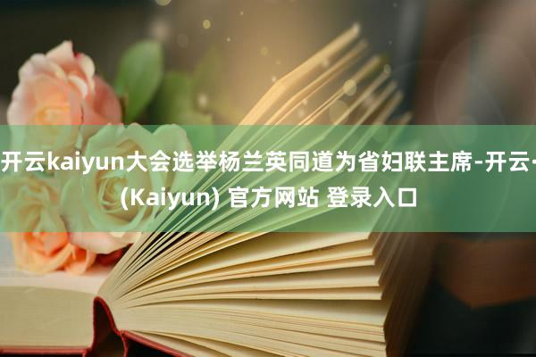 开云kaiyun大会选举杨兰英同道为省妇联主席-开云·(Kaiyun) 官方网站 登录入口