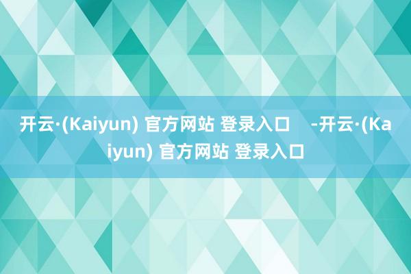 开云·(Kaiyun) 官方网站 登录入口    -开云·(Kaiyun) 官方网站 登录入口